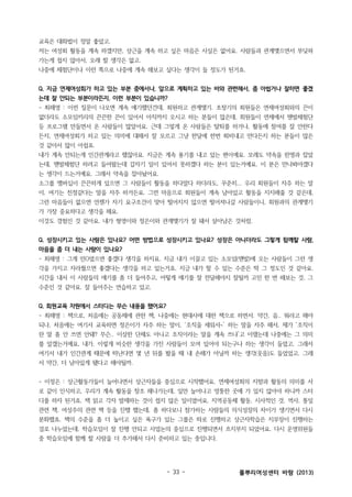 교육은 대화법이 정말 좋았고.
저는 여성회 활동을 계속 하겠지만, 상근을 계속 하고 싶은 마음은 사실은 없어요. 사람들과 관계맺으면서 부딪혀
가는게 쉽지 않아서, 오래 할 생각은 없고.
나중에 체험단이나 이런 쪽으로 나중에 계속 해보고 싶다는 생각이 들 정도가 된거죠.
Q. 지금 연제여성회가 하고 있는 부분 중에서나, 앞으로 계획하고 있는 바와 관련해서, 좀 아쉽거나 잘하면 좋겠
는데 잘 안되는 부분이라든지, 이런 부분이 있습니까?
- 최해영 : 이런 질문이 나오면 계속 얘기했던건데, 회원하고 관계맺기. 초창기의 회원들은 연제여성회와의 끈이
없더라도 소모임끼리의 끈끈한 끈이 있어서 아직까지 오시고 하는 분들이 많은데, 회원들이 연제에서 맨발체험단
등 프로그램 만들면서 온 사람들이 많았어요. 근데 그렇게 온 사람들은 탈퇴를 하거나, 활동에 참여를 잘 안한다
든지, 연제여성회가 하고 있는 의미에 대해서 잘 모르고 그냥 한달에 한번 회비내고 만다든지 하는 분들이 많은
것 같아서 많이 아쉽죠.
내가 계속 안되는게 인간관계라고 했잖아요. 지금은 계속 용기를 내고 있는 편이예요. 모레도 약속을 한명과 잡았
는데, 맨발체험단 하려고 들어왔는데 갑자기 일이 있어서 못하겠다 하는 분이 있는거예요. 이 분은 만나봐야겠다
는 생각이 드는거예요. 그래서 약속을 잡아놨어요.
소그룹 멤버십이 끈끈하게 있으면 그 사람들이 활동을 하다말다 하더라도, 꾸준히... 우리 회원들이 자주 하는 말
이, 여기는 친정같다는 말을 자주 하거든요. 그런 마음으로 회원들이 계속 남아있고 활동을 지지해줄 것 같은데,
그런 마음들이 없으면 언젠가 자기 요구조건이 맞아 떨어지지 않으면 떨어져나갈 사람들이니, 회원과의 관계맺기
가 가장 중요하다고 생각을 해요.
이것도 경험인 것 같아요. 내가 형영이와 정은이와 관계맺기가 잘 돼서 살아남은 것처럼.
Q. 성장시키고 있는 사람은 있나요? 어떤 방법으로 성장시키고 있나요? 성장은 아니더라도 그렇게 함께할 사람,
마음을 좀 더 내는 사람이 있나요?
- 최해영 : 그게 민O였으면 좋겠다 생각을 하지요. 지금 내가 이끌고 있는 소모임(맨발)에 오는 사람들이 그런 생
각을 가지고 자라줬으면 좋겠다는 생각을 하고 있는거죠. 지금 내가 할 수 있는 수준은 딱 그 정도인 것 같아요.
시간을 내서 이 사람들의 얘기를 좀 더 들어주고, 어떻게 얘기를 잘 전달해야지 잘될까 고민 한 번 해보는 것, 그
수준인 것 같아요. 잘 들어주는 연습하고 있고.
Q. 회원교육 차원에서 스터디는 무슨 내용을 했어요?
- 최해영 : 책으로, 처음에는 공동체에 관한 책, 나중에는 현대사에 대한 책으로 하면서. 약간, 음.. 뭐라고 해야
되나, 처음에는 여기서 교육하면 정은이가 자주 하는 말이, ‘조직을 세워서~’ 하는 말을 자주 해서, 제가 ‘조직이
란 말 좀 안 쓰면 안돼? 무슨.. 이상한 단체도 아니고 조직이라는 말을 계속 쓰냐’고 이랬는데 나중에는 그 의미
를 알겠는거예요, 내가. 이렇게 비슷한 생각을 가진 사람들이 모여 있어야 되는구나 하는 생각이 들었고. 그래서
여기서 내가 인간관계 때문에 떠난다면 몇 년 뒤를 봤을 때 내 손해가 아닐까 하는 생각(웃음)도 들었었고. 그래
서 약간, 더 남아있게 됐다고 해야될까.
- 이정은 : 상근활동가들이 늘어나면서 상근자들을 중심으로 시작했어요. 연제여성회의 지향과 활동의 의미를 서
로 같이 인식하고, 우리가 계속 활동을 창조 해나가는데, 일만 늘어나고 엉뚱한 곳에 가 있지 않아야 하니까 스터
디를 하자 된거죠. 책 읽고 각자 발제하는 것이 쉽지 않은 일이였어요. 지역공동체 활동, 시사적인 것, 역사, 통일
관련 책, 여성주의 관련 책 등을 진행 했는데, 좀 하다보니 참가하는 사람들의 의식성장의 차이가 생기면서 다시
분화했죠. 책의 수준을 좀 더 높이고 싶은 욕구가 있는 그룹은 따로 진행하고 상근자학습은 지부장이 진행하는
걸로 나누었는데, 학습모임이 잘 진행 안되고 사업논의 중심으로 진행되면서 흐지부지 되었어요. 다시 운영위원들
중 학습모임에 함께 할 사람을 더 추가해서 다시 준비하고 있는 중입니다.

- 33 -

풀뿌리여성센터 바람 (2013)

 