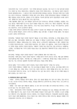 사건나자마자 바로 ‘우리가 움직이자’, ‘우리 지역에 엄마모임이 있는데도 이런 사고가 더 이상 일어나면 안되겠
다’고 하면서 팀 꾸리고 현장조사하고. 회원들끼리 초동팀 꾸려서 현장조사하고, 그걸 바탕으로 설문지 만들어서
학교에 설문통계조사하고, 그 설문조사 항목 안에 함께 참여할 엄마들을 모았어요. 학부모들이 40명 정도가 함께
하고 싶다고 하더라고요. 이분들에게 다 연락을 해서 오라고 했어요. 안전한 통학로만들기 활동을 더 확대해서 함
께할 사람들을 모집을 한거지요. 실제로는 몇 명 안왔어요. 학교에 설문지를 넣어서 담임선생님이 보내준 설문지
니까, ‘할께요’라고 표시는 했는데 막상 오지는 않은거지요.
그래도 활동해본 경험이 있는 우리 회원들이 움직이니까 일이 되더라고요. 통학로를 시간대별로, 요일별로, 비오
는날, 맑은날, 어떻게 애들이 잘 다니고 있는지 팀별로 작업을 하고, 회의도 하고, 대안도 만들었어요. 대안 만들
어서 경찰청, 구청에 보내고, 답변도 받았지요. 그리고 바로 신호등 만들어지고, 차 없는 거리 만들어지고, 끊겨진
인도 만들어지고, 우리가 요구한게 다 됐어요.
이 활동 속에서 통학로가 안전하게 바뀐 보람도 있지만 더 중요한 것은 회원들이 많이 성장을 했어요. 여기에 적
극적으로 참여한 회원들이, 본인이 조직의 힘, 함께하는 힘을 보게 됐다, 이 활동의 의미를 알겠다, 이런 필요성
을 많이 느꼈다고 평가하더군요.
2010년에는 “성평등한 마을이 안전한 마을이다” 활동을 1년 동안 했어요. 2010년에는 요 주제로 활동을 하자고
해서 교육, 활동, 어린이날행사, 영화제 등등 모든 내용을 이 제목을 다 붙여서 했죠. 주제로 활동하기 시작한게
2010년부터지. 아빠들도 성평등교육을 하고, 엄마들, 청소년, 노인학교까지 성평등교육을 다 했어. 성평등한 마을
이 안전한 마을이다라는걸로. 그런데 안전한 마을이라는 것이 개념이 너무 넓잖아요. 그래서 하나씩 주제를 잡아
서, 안전한 마을을 상상하고 만들게 되었지요. 이때부터 ‘안전한 마을 만들기’라는 말을 본격적으로 사용했어요.
그전에는 그런 활동을 해도 우리가 안전한 마을을 만들고 있는 활동이라고 정확하게 딱 말로 규정을 내리지는 못
했었거든요.
2011년에는 “폭력없는 마을이 안전한 마을이다” 이래서 전쟁반대, 평화 이런 주제로 하고,
2012년에는 “함께 돌보는 마을이 안전한 마을이다” 주제를 잡아서 하나씩 포인트로 한거죠. 예를 들면 영화제나
어린이날행사를 매년 하잖아, 그때 해당 년도 주제를 넣어서 그 주제에 맞는 행사를 만들고 내용을 담아내고 교
육을 하는 거죠. 2012년은 돌봄센터 개소하면서 함께 돌보는 마을을 주제로 했어요.
2013년 올해는 “아이가 안전하고 엄마가 안심하는 마을이 안전한 마을이다” 주제로 하고 있어요.
이것이 이렇게 주제화되고 구체화된 것은, 이건 공모사업을 잘 활용한 덕분인 것 같아요. 공모사업을 내면서 우리
가 1년의 계획을 잡고, 주제도 정하고. 우리가 하는 사업이 이런거구나, 하면서 체계를 잡거나 하는 것도 어찌 보
면 공모사업의 덕분이기도 하지요. 그냥 막 자발적으로 하고 싶은 대로 하다가, 이제는 좀 미리 주제와 내용을 정
해서 운영하는 것도 의미가 크죠.
Q. 마지막으로 전하고 싶은 이야기
- 주형영 : 참여하는 회원들은 평가가 좋아요. 잘하고 있고 필요한 활동을 하고 있다 라고 말하는 것을 보면 힘
이 나요. 내 일이 아니라고 생각하는 회원들, 주민들을 변화시키고 움직이게 하는 동력을 익히고 그런 능력이 있
으면 좋겠어요.
- 최해영 : 다른 사람이 많이 변했으면 좋겠다는 것 보다 내가 하고자 했던 것이 뭔지를 항상 생각하고 그 마음
을 잊지 않고 가는 것이 중요한 것 같다.
- 이정은 : 엄마모임에서 지역의 여성단체로 성장하여 풀뿌리 여성운동을 하고 있는 회원들을 보면 희망이 보인
다. 특별한 활동가가 하는 운동이 아니라 지역의 평범한 여성들이 자신의 삶과 지역, 사회에서 스스로의 문제를
보고 변화시켜 나가는 활동속에서 주인으로 성장하는 우리 여성들이 희망입니다. 여성들에게 강요되어진 돌봄과,
육아가 마을이 함께 해결해야하는 것으로 만들어 내고 사회의 영역으로 확대 시켜나가는 활동들이 평범한 지역
여성들속에서 이루어지는 것이 큰 희망입니다.

- 40 -

풀뿌리여성센터 바람 (2013)

 