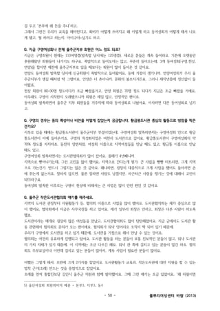 걸 두고 ‘본부에 왜 돈을 주나’하고.
그래서 그런건 우리가 교육을 해야된다고, 회비가 어떻게 쓰여지고 왜 이렇게 하고 동여성회가 어떻게 해서 나오
게 됐고, 뭘 하려고 하는지. 아이구야~싶기도 하고.
Q. 지금 구영여성회나 전체 울주군지부 회원은 어느 정도 되죠?
지금은 구영회원이 현재는 110여명쯤(발족할 당시에는 125명쯤). 새로운 분들은 계속 들어와요. 기존에 오랫동안
후원해왔던 회원들이 나가기도 하구요. 폭발적으로 들어오지는 않고, 꾸준히 들어오는데, 3개 동여성회(구영,천상,
언양)을 합치면 예전에 울주군지부로 있을 때보다는 회원이 많이 들어온 것 같아요.
언양도 동여성회 발족할 당시에 신규회원이 폭발적으로 들어왔어요. 동에 거점이 생기니까. 언양여성회가 우리 울
주군지부가 생길 때처럼 딱 그랬어요. 언양은 더 촌이니까, 문화의 불모지거든요. 그러니 재작년쯤에 정신없이 들
어왔죠.
천상 회원이 80~90명 정도이다가 조금 빠졌을거고, 언양 회원은 70명 정도 되다가 지금은 조금 빠졌을 거예요.
아무래도 구영이 시작한지 오래됐으니까 회원은 제일 많고, 안정적인 편이죠.
동여성회 발족하면서 울주군 지부 회원들을 거주지에 따라 동여성회로 나눴어요. 이사하면 다른 동여성회로 넘기
고.
Q. 구영의 경우는 동의 특성이나 비전을 어떻게 잡았는지 궁금합니다. 황금똥도서관 중심의 활동으로 방점을 찍은
건가요?
지부로 있을 때에는 황금똥도서관이 울주군지부 부설이었는데, 구영여성회 발족하면서는 구영여성회 안으로 황금
똥도서관이 아예 들어온거죠. 구영의 특성화사업은 여전히 도서관으로 갔어요. 황금똥도서관이 구영여성회의 약
70% 정도를 차지하죠. 동전의 양면처럼, 여성회 이름으로 지역여성들을 만날 때도 있고, 황금똥 이름으로 만날
때도 있고.
구영여성회 발족하면서는 도서관협의회가 많이 컸어요. 올해가 4년째니까.
지역으로 뻗어나가는데, 그런 고민을 많이 했어요. 지역으로 간다는게 뭔가. 큰 사업을 빵빵 터트리면, 그게 지역
으로 가는건가. 반드시 그렇지는 않은 것 같아요. 왜냐하면, 굉장히 대중적으로 크게 사업을 했어도 돌아서면 손
에 쥐는게 없는거죠. 잘하지 않으면. 물론 잘하면 사람도 남겠지만. 차근차근 사람을 챙기는 것에 대해서 고민이
되더라구요.
동여성회 발족한 이후로는 구영이 천상에 비해서는 큰 사업은 많이 안한 편인 것 같아요.
Q. 울주군 작은도서관협의회 얘기를 해주세요.
지역의 도서관 관장부터 자원활동가 등, 협의회 이름으로 사업을 많이 했어요. 도서관협의회는 제가 중심으로 많
이 했어요, 협의회에서 지금은 사무국장을 하고 있어요. 제가 일부러 회장은 안하고, 회장은 다른 사람이 하도록
했죠.
도서관이라는 매개로 굉장히 많은 여성들을 만났고, 도서관협의회도 많이 탄탄해졌어요. 지금 군에서도 도서관 활
동 관련해서 협의회로 문의가 오는 편이예요. 협의회가 워낙 덩어리로 조직이 딱 되어 있기 때문에.
우리가 구영에서 도서관을 하고 있기 때문에, 도서관을 거점으로 해서 만날 수 있는 것이죠.
협의회는 여전히 유효하게 진행되고 있어요. 도서관 활동을 하는 분들이 보통 진보적인 분들이 많고, 워낙 도서관
의 가치 자체가 있기 때문에. 이 지역에는 조금 다르긴 해요. 워낙 관 쪽에 걸치고 있는 분들이 많긴 하죠. 협의
회도 주부교실이나 이런데 걸치고 있는 분들이 많아서, 계속 사업이 필요한 분들이 많아요.
어쨌든 그렇게 해서, 초반에 크게 2가지를 잡았어요. 도서관활동가 교육과, 작은도서관에 대한 지원을 할 수 있는
법적 근거(조례) 만드는 것을 중점적으로 잡았어요.
조례를 먼저 통합진보당 김인식 울주군 의원과 함께 발의했어요. 그때 그런 얘기는 조금 있었어요. ‘왜 하필이면
5) 울산여성회 회원회비의 배분 = 본부3, 지부3, 동4

- 50 -

풀뿌리여성센터 바람 (2013)

 