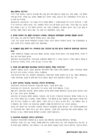 동을 강화하는 것인가요?
자기가 직접 운영하는 모임이나 동아리를 해서 일을 맡아 봐야 활동가로 성장을 하는 건데, 현재는 그런 체계가
아예 없는거지요. 사업만 있고 운영위, 월례회 있고 이러면, 사업은 공동으로 하고 운영위원들이 자기가 맡은 일
만 하면 되는거니까요.
문화모임이든 교육모임이든 그런 모임을 자기가 운영을 해봐야 그 운영에 필요한 자기 요구가 생기는데. 그 역할
이 안 주어지고는 성장이 안되는 거죠. 지회에서 아무리 프로그램 만들어 놓는다 해도, 지식은 쌓을 수는 있는데
뭔가 성장될 수 있는 건, 자기 역할이 있어야지. 작은 거라도 운영해보는 게 좋을거 같아서 그럴 수 있는 틀을 하
반기에는 어쨌든 만들어 보려고 해요. 다는 못할 거고 4명한테라도 하려고 해요.
Q. 본부랑 지부에서 하는 활동가 워크숍이나 교육에는 지회장님과 운영위원들이 참여해본 경험들이 많나요?
본부 사업은 주로 낮에 하기 때문에 지회장님 말고는 결합 못해요.
그것도 주로 토요일 하는데 지회장님이 토요일은 안되는 경우가 많아서 어려움이 있어요. 다른 운영위원들은 토
요일 시간에 가기는 어려워서 결합이 힘든 상황이에요.
Q. 여성활동가 발굴 문제가 어느 조직에서든 항상 고민인데 지금 명곡 말고도 전체적으로 창원여성회 고민이기도
하죠?
그래서 전체적으로 지회별로 교육소모임 형태로 공부하는 모임을 하나씩 만들자. 이런 결의를 했어요. 하지만 지
회로 와서 보면 만만치 않아요.
봉림지회가 공주모임(공부하는 주부모임)을 오래전부터 해왔으니까 그 모임은 하는데 그 부분도 활동가 성장을 위
한 형식으로 가야하는 건지는 고민이 좀 있는 거 같기도 해요
Q. 여성회 내의 활동가발굴 육성과정을 지속적으로 점검하는 체계는 어디인가요?
상집에서 진행되고 있구요. 상집은 봉림지회, 명곡지회의 2명의 의원이 함께 결합해서 실제로 지역사업을 어떻게
해 가는지 같이 논의하고 고민하는 단위로 구성했어요.
근데 하다보니까 매주 하는 상집에서 사업점검하고 이렇게 돼서 여성회 운영위가 잘 안 되는 상황이 돼버렸어요.
그래서 하반기에는 상집을 한 달에 한번 하기로 했어요. 활동가 육성 점검단위가 상집이 되는 거죠.
Q. 본인이 생각하는 여성운동, 여성주의는 무엇인지 얘기해주세요.
여성주의라고 하다보니까 여성주의가 조합주의와 똑같다, 그렇게 생각이 돼요.
여성주의를 너무 강조하니까. 운동으로까지 가기 보다는 실제 거기만 매몰되는 거 같고.
예를 들어, 여성주의만 하다보면, 성폭력 문제라고 할 때 성폭력 문제만 해결하려고 하는게 운동의 전부라고 생각
할 수 있는 우려가 있다고 생각해요.
운동이라는 게 진보운동 내에서 포괄되는 여성운동, 이런 게 같이 가야되는데 진보운동도 별개로 가버릴 수도 있
다는 우려가 실제로 있는 거 같애요. 여성회 내에서도. 이것 때문에 참 많이 싸웠어요. 활동가들하고 얘기를 하다
보면 ‘애 키우는 여성들이 다 그렇지, 힘들지, 그래서 이런 건 이 정도는 봐 줘야 된다.’ 그걸 이해하는 것과, 같
이 해결하는 것은 다른데 그걸 여성주의로 포괄해서 이해를 해 버린다거나 하는 게 힘이 들었어요.
운동을 아주 열심히 하는 친구인데도 여성학과 여성주의 여성정체성 요것만 얘기하고, 너무 사안에 민감해지더라
고. 여성주의를 하면 그래야 되는가 싶은 생각도 들었어요. 그렇게 되면 여성주의를 하면 남성과 대립되는 것만
얘기되는 것 같고. 어떻게 정리를 해야될지 모르겠다. 굉장히 힘들더라고.
Q. 여성주의와 여성운동은 다르다고 생각하세요?
여성운동이 여성주의에서 비롯해서 할 순 있는데, 잘못 해버리면 조합주의를 해버린다고 생각해요.
여성주의는 여성이 갖고 있는 어려움, 문제를 헤쳐나가는 부분만 하려고 하는 것만 여성운동이라고 하는거죠. 실
제 여성의 삶을 이해한다는 이런 측면보다, 그런 것과 관련한 사업들만 하려고 하는게 강한거죠. 여성으로 태어나

- 77 -

풀뿌리여성센터 바람 (2013)

 