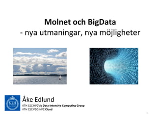 Molnet	
  och	
  BigData	
  
-­‐	
  nya	
  utmaningar,	
  nya	
  möjligheter	
  

Åke	
  Edlund	
  
KTH	
  CSC	
  HPCViz	
  Data-­‐Intensive	
  Compu7ng	
  Group	
  
KTH	
  CSC	
  PDC-­‐HPC	
  Cloud	
  

1	
  

 
