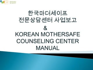 한국마더세이프
전문상담센터 사업보고
&
KOREAN MOTHERSAFE
COUNSELING CENTER
MANUAL

 
