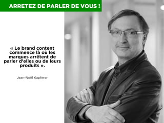 ARRETEZ DE PARLER DE VOUS !

« Le brand content
commence là où les
marques arrêtent de
parler d’elles ou de leurs
produits...