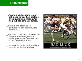 L’HUMOUR

_L’humour réside dans le nondit, dans ce que l’on partage
avec quelqu’un, mais qu’on
ne peut pas dire aux autres...