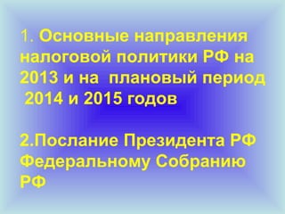 1. Основные направления
налоговой политики РФ на
2013 и на плановый период
2014 и 2015 годов
2.Послание Президента РФ
Федеральному Собранию
РФ

 