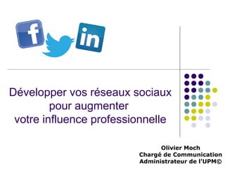 Développer vos réseaux sociaux
pour augmenter
votre influence professionnelle
Olivier Moch
Chargé de Communication
Administrateur de l’UPM©

 