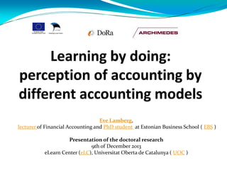 Eve Lamberg,
lecturer of Financial Accounting and PhD student at Estonian Business School ( EBS )
Presentation of the doctoral research
9th of December 2013
eLearn Center (eLC), Universitat Oberta de Catalunya ( UOC )
 