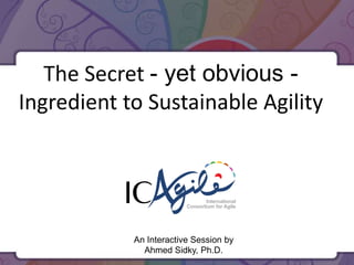 The Secret - yet obvious Ingredient to Sustainable Agility

International
Consortium for Agile

An Interactive Session by
Ahmed Sidky, Ph.D.

 