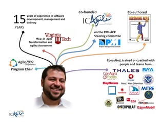 15	
  	
  
	
  

years	
  of	
  experience	
  in	
  so@ware	
  
development,	
  management	
  and	
  
delivery	
  

Co-­‐founded	
  

Co-­‐authored	
  

YEARS	
  

Ph.D.	
  in	
  	
  Agile	
  	
  
Transforma;on	
  and	
  	
  
Agility	
  Assessment	
  

on	
  the	
  PMI-­‐ACP	
  	
  
Steering	
  commi3ee	
  

Consulted,	
  trained	
  or	
  coached	
  with	
  	
  
people	
  and	
  teams	
  from	
  …	
  

Program	
  Chair	
  

 