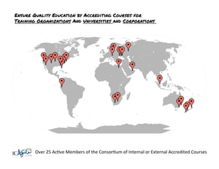 Ensure Quality Education by Accrediting Courses for
Training Organizations And Universities and Corporations

Over	
  25	
  AcKve	
  Members	
  of	
  the	
  ConsorKum	
  of	
  Internal	
  or	
  External	
  Accredited	
  Courses	
  

 