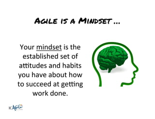 Agile is a Mindset …
Your	
  mindset	
  is	
  the	
  
established	
  set	
  of	
  
a8tudes	
  and	
  habits	
  
you	
  have	
  about	
  how	
  
to	
  succeed	
  at	
  ge8ng	
  
work	
  done.	
  	
  

 