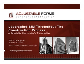 Leveraging BIM Throughout The
Construction Process
A Specialty Contractor ’s Perspective

Eric Lindquist
Project Manager
elindquist@adjustableforms.com

www.adjustableforms.com

 
