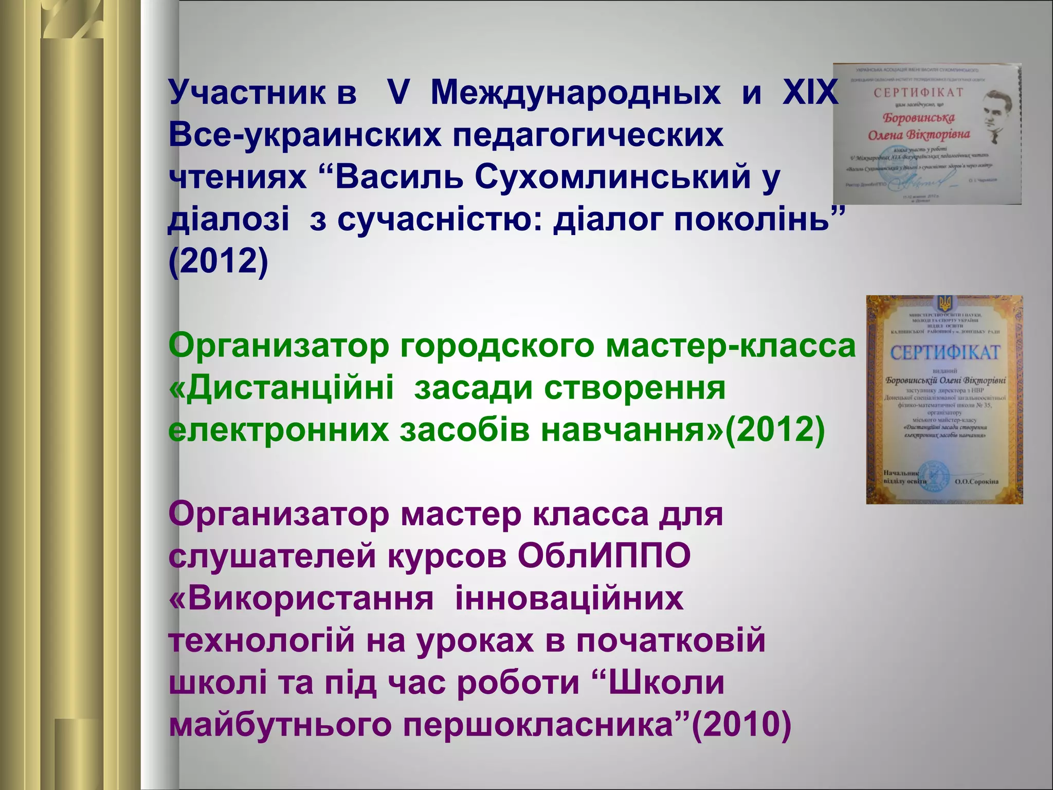 Участник в V Международных и XIX
Все-украинских педагогических
чтениях “Василь Сухомлинський у
діалозі з сучасністю: діалог поколінь”
(2012)
Организатор городского мастер-класса
«Дистанційні засади створення
електронних засобів навчання»(2012)
Организатор мастер класса для
слушателей курсов ОблИППО
«Використання інноваційних
технологій на уроках в початковій
школі та під час роботи “Школи
майбутнього першокласника”(2010)

 