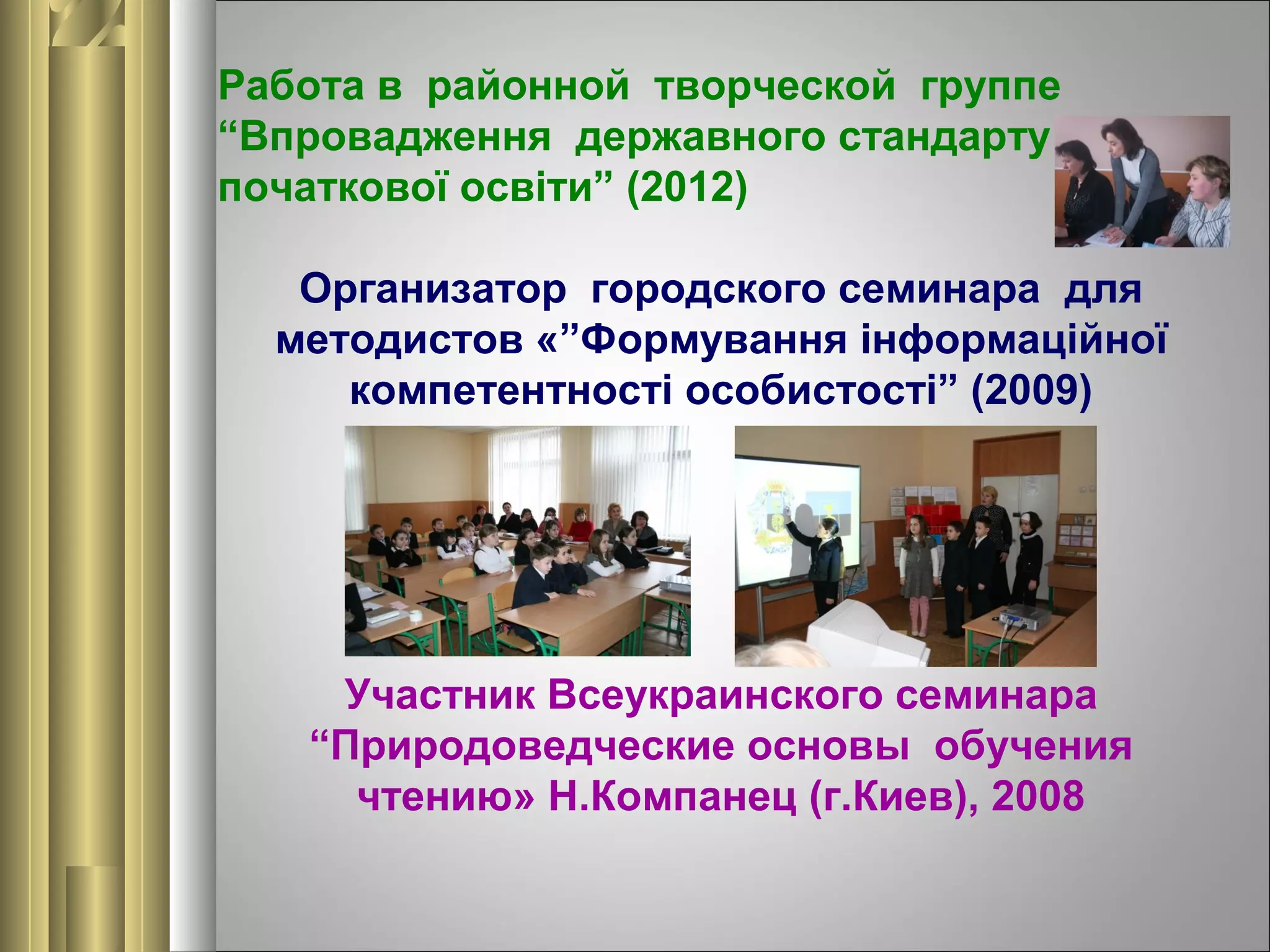 Работа в районной творческой группе
“Впровадження державного стандарту
початкової освіти” (2012)
Организатор городского семинара для
методистов «”Формування інформаційної
компетентності особистості” (2009)

Участник Всеукраинского семинара
“Природоведческие основы обучения
чтению» Н.Компанец (г.Киев), 2008

 