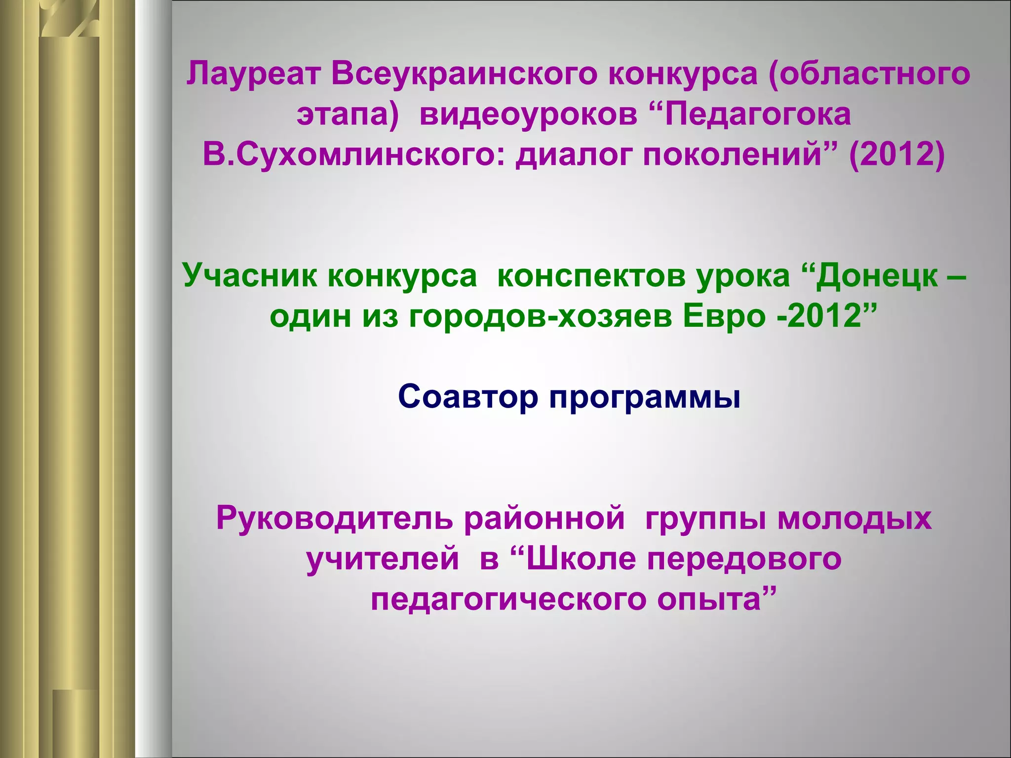 Лауреат Всеукраинского конкурса (областного
этапа) видеоуроков “Педагогока
В.Сухомлинского: диалог поколений” (2012)
Учасник конкурса конспектов урока “Донецк –
один из городов-хозяев Евро -2012”
Соавтор программы
Руководитель районной группы молодых
учителей в “Школе передового
педагогического опыта”

 