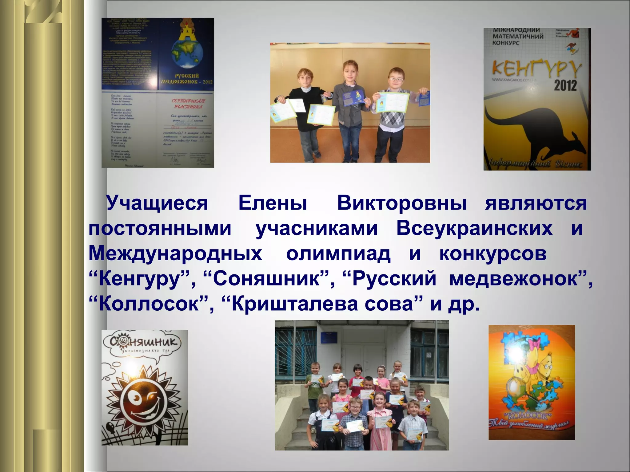 Учащиеся Елены Викторовны являются
постоянными учасниками Всеукраинских и
Международных олимпиад и конкурсов
“Кенгуру”, “Соняшник”, “Русский медвежонок”,
“Коллосок”, “Кришталева сова” и др.

 
