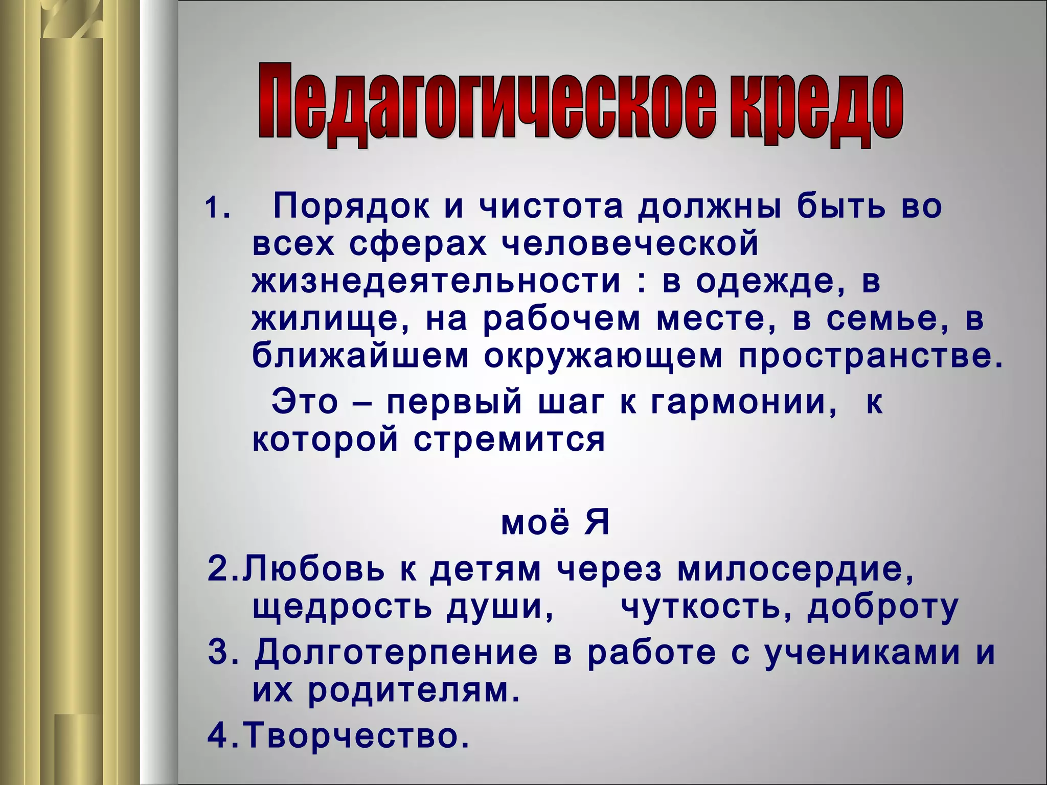 1.

Порядок и чистота должн ы быть во
всех сферах человеческой
жизнедеятельности : в одежде, в
жилище, на рабочем месте, в семье, в
ближайшем окружающем пространстве.
Это – первый шаг к гармонии, к
которой стремится

моё Я
2.Любовь к детям через милосердие,
щедрость души,
чуткость, доброту
3. Долготерпение в работе с учениками и
их родителям.
4.Творчество.

 