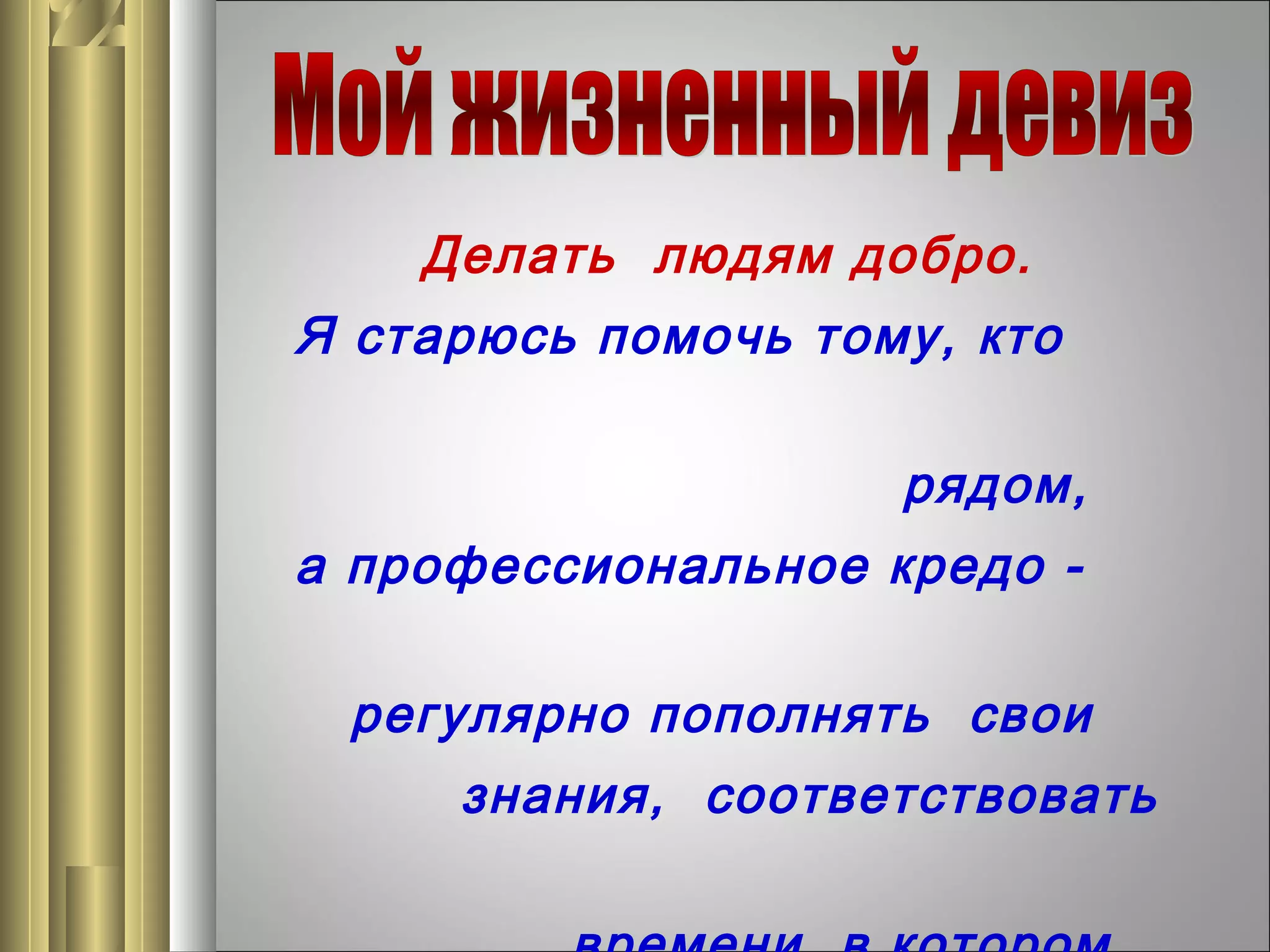 Делать людям добро.
Я старюсь помочь тому, кто
рядом,
а профессиональное кредо регулярно пополнять свои
знания, соответствовать

 