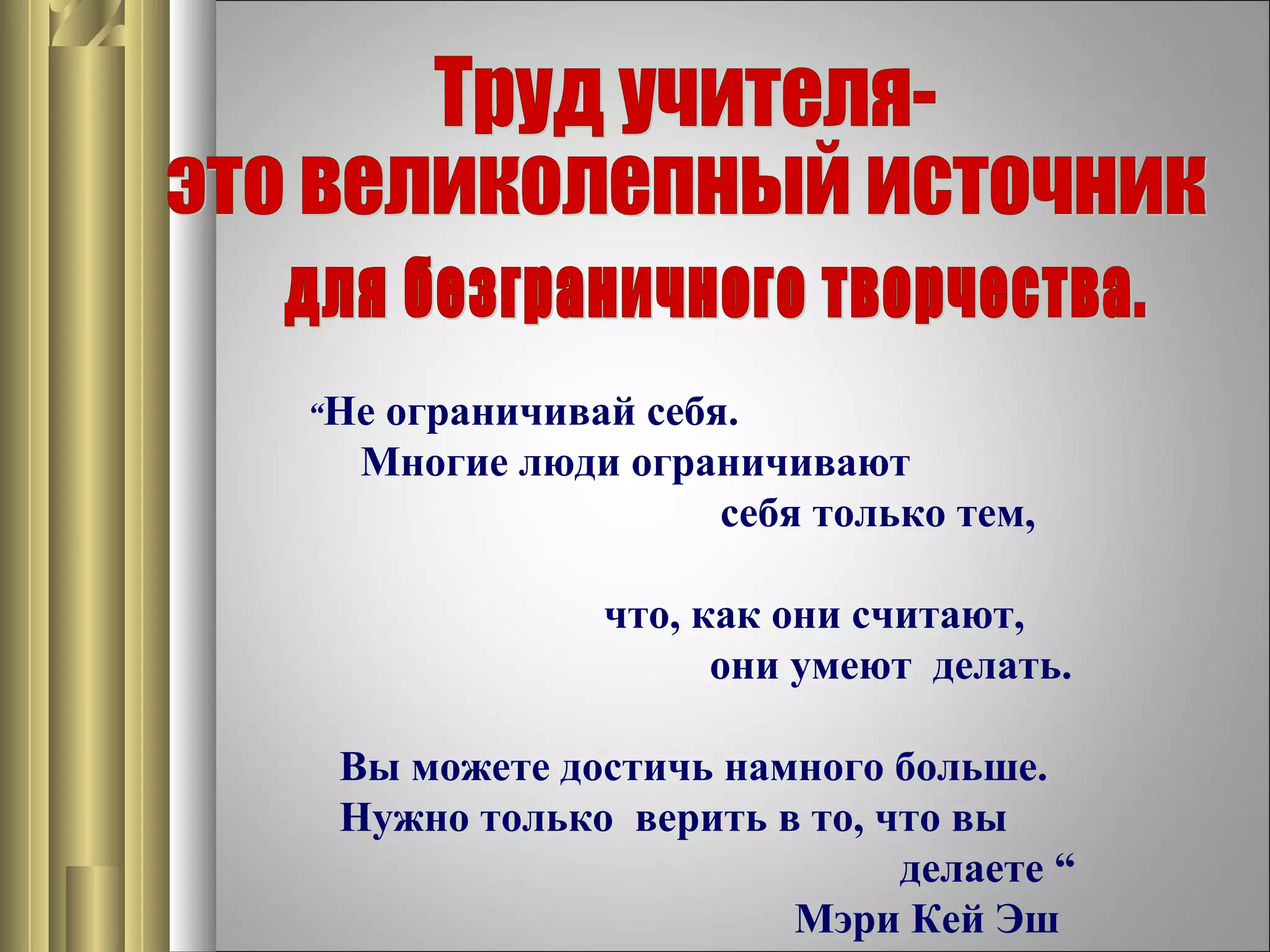 “Не

ограничивай себя.
Многие люди ограничивают
себя только тем,
что, как они считают,
они умеют делать.

Вы можете достичь намного больше.
Нужно только верить в то, что вы
делаете “
Мэри Кей Эш

 