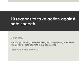 10 reasons to take action against
hate speech

Gavan Titley
Mobilising, planning and networking for campaigning effectively
with young people against hate speech online
Strasbourg 7-9 November 2013

 