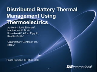 Distributed Battery Thermal
Management Using
Thermoelectrics
Author(s): Todd Barnhart1,
Madhav Karri1, Dmitri
Kossakovski1, Alfred Piggott1,
Kandler Smith2
Organization: Gentherm Inc. 1 ,
NREL2

Paper Number: 13TMSS-0006

1

 