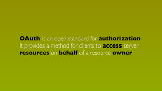 OAuth is an open standard for authorization.
It provides a method for clients to access server
resources on behalf of a resource owner

 
