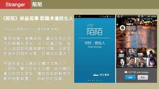 Stranger

陌陌

《陌陌》終結孤單 認識身邊陌生人
【Appshot智慧好程式╱文‧整理報導╱珊珊】

單身就像一場傳染病，蔓延在那些找
不到解藥的男女。出了社會之後，每
天上班面對相看兩厭的同事，回家面
對家徒四壁的光景，怎麼如此淒涼？

想要拓展生活圈卻又懶洋洋無力？
《陌陌》幫你打拓生活圈，結交離你
最近的陌生朋友，讓友誼和新鮮感流
動於移動裝置上，終結你的孤單。

 