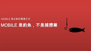 MOBILE 是全新的溝通方式

MOBILE 是釣魚，不是捕撈業

 