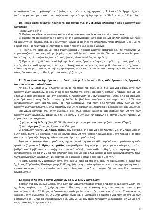 εκπαιδευτικό του σχεδιασμό σε όφελος της ποιότητας της εργασίας. Τελικά κάθε Σχήμα έχει τα
δικά του χαρακτηριστικά και προσφέρεται περισσότερο ή λιγότερο για κάθε Ερευνητική Εργασία.
10. Ποιες βασικές αρχές πρέπει να τηρούνται για την επιτυχή υλοποίηση κάθε Ερευνητικής
Εργασίας;
Προτείνω τα εξής:
Α) Πρέπει να τίθενται συγκεκριμένοι στόχοι και χρονικά όρια για αυτούς, από πριν.
Β) Πρέπει να περιορίζεται το μέγεθος της Ερευνητικής Εργασίας και να απλοποιείται ως προς
τα ερευνητικά ερωτήματα, η Ερευνητική Εργασία πρέπει να ολοκληρώνεται πλήρως, μαζί με τα
παραδοτέα, το τέχνημα και την παρουσίασή της στο διαθέσιμο χρόνο.
Γ) Πρέπει να απαιτούμε επιστημονικότητα / τεκμηριωμένες απαντήσεις, δε νοούνται να
παρουσιάζονται άκριτες πληροφορίες που συλλέγονται από το διαδίκτυο σαν αποτελέσματα
διερεύνησης, πληροφορίες που κάποιες φορές είναι εντελώς ανακριβείς.
Δ) Πρέπει να σχεδιάζονται αλληλοεμπλεκόμενες δραστηριότητες και ρόλοι για τους μαθητές.
Αυτός είναι ο καθιερωμένος τρόπος εμπλοκής και συνεργασίας των μαθητών και ταυτόχρονα η
απάντηση σε μία από τις συνήθεις ερωτήσεις των εκπαιδευτικών που συνήθως εκφράζεται σαν
«πως θα κάνω τους μαθητές μου να συνεργάζονται;»
11. Ποια είναι τα ζητούμενα παραδοτέα των μαθητών στο τέλος κάθε Ερευνητικής Εργασίας
και πως γίνεται η αξιολόγηση;
Αν και δεν υπάρχουν αλλαγές σε αυτό το θέμα τα τελευταία δύο χρόνια εφαρμογής των
Ερευνητικών Εργασιών, η ερώτηση εξακολουθεί να είναι επίκαιρη, καθώς υπάρχει ακόμα μια
αδράνεια που σχετίζεται με την καινοτόμα προσέγγιση του αντικειμένου. ‘Έτσι, από τα στοιχεία
που βρίσκονται στη διάθεση των Σχολικών Συμβούλων, συνάγεται ότι περίπου το 50% των
εκπαιδευτικών δεν ακολουθούν τα προβλεπόμενα για την αξιολόγηση στον Οδηγό των
Ερευνητικών Εργασιών (1), ενώ επιπλέον έχουν παρατηρηθεί ιδιαίτερα «αισιόδοξες» βαθμολογίες.
Επαναλαμβάνεται ότι, στην εγκύκλιο (4) αλλά όπως ορίζεται και σαφώς τον Οδηγό των
Ερευνητικών Εργασιών, κάθε ομάδα μαθητών (συνήθως τετραμελής ή πενταμελής) πρέπει να
παραδώσει τουλάχιστον:
α) μία γραπτή έκθεση (έως 8000 λέξεων και με περιεχόμενα που ορίζονται στον Οδηγό)
β) ένα τέχνημα (όπως ορίζεται στον Οδηγό)
γ) Επιπλέον πρέπει να παρουσιάσει την εργασία της και να αξιολογηθεί για την παρουσίαση
αυτή (σύμφωνα με κριτήρια που ορίζονται στον Οδηγό, όπου περιγράφεται αναλυτικά ο τρόπος
και τα κριτήρια αξιολόγησης όλων των επιμέρους παραδοτέων)
Από τα παραπάνω δύο παραδοτέα, την παρουσίαση και ότι άλλο πρόσθετο παραδώσει η κάθε
ομάδα, εξάγεται ο βαθμός της ομάδας των μαθητών. Στη συνέχεια με σημείο εκκίνησης αυτό το
βαθμό και λαμβάνοντας υπόψη τον ατομικό φάκελο του κάθε μαθητή, την παρατήρηση του
εκπαιδευτικού κατά την ώρα της υλοποίησης, καθώς και άλλα κριτήρια που ορίζονται στον Οδηγό
των Ερευνητικών Εργασιών (1), εξάγεται ο ατομικός βαθμός του κάθε μαθητή.
Η βαθμολογία των μαθητών είναι ένα ακόμη από τα θέματα, που παρακολουθεί ο αρμόδιος
Σχολικός Σύμβουλος Παιδαγωγικής Ευθύνης (4) και η οποία πρέπει να είναι τεκμηριωμένη και να
ανταποκρίνεται στην επίτευξη των κριτηρίων που ορίζονται στον Οδηγό των Ερευνητικών
Εργασιών (1)
12. Ποιο ρόλο έχει ο συντονιστής των Ερευνητικών Εργασιών;
Επειδή για την ομαλή λειτουργία των Τμημάτων Ενδιαφέροντος απαιτείται μία οργάνωση στο
σχολείο, κυρίως στη διαχείριση των αιθουσών, των εργαστηρίων, των πόρων, των τυχόν
επισκέψεων κτλ. ο Σύλλογος Διδασκόντων επιλέγει έναν εκπαιδευτικό με αυτά τα καθήκοντα όπως
ορίζεται στην εγκύκλιο (4). Ο Συντονιστής είναι και ο μοναδικός αρμόδιος για την κατανομή των
μαθητών στα Τμήματα Ενδιαφέροντος σύμφωνα με την προβλεπόμενη διαδικασία (επιλογή από
τους μαθητές, κλήρωση κλπ)
5
 