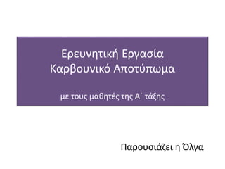 Ερευνητική Εργασία
Καρβουνικό Αποτύπωμα
με τους μαθητές της Α΄ τάξης
Παρουσιάζει η Όλγα
 