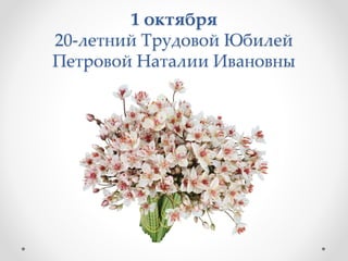 1 октября
20-летний Трудовой Юбилей
Петровой Наталии Ивановны
 