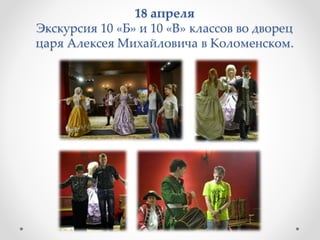 18 апреля
Экскурсия 10 «Б» и 10 «В» классов во дворец
царя Алексея Михайловича в Коломенском.
 