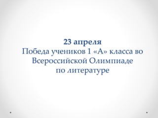 23 апреля
Победа учеников 1 «А» класса во
Всероссийской Олимпиаде
по литературе
 