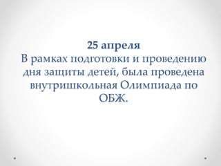 25 апреля
В рамках подготовки и проведению
дня защиты детей, была проведена
внутришкольная Олимпиада по
ОБЖ.
 