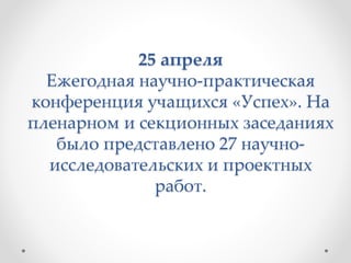25 апреля
Ежегодная научно-практическая
конференция учащихся «Успех». На
пленарном и секционных заседаниях
было представлено 27 научно-
исследовательских и проектных
работ.
 