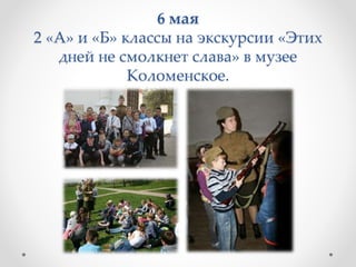 6 мая
2 «А» и «Б» классы на экскурсии «Этих
дней не смолкнет слава» в музее
Коломенское.
 