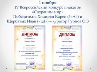 1 ноября
IV Всероссийский конкурс плакатов
«Сохраним мир»
Победители: Хидирян Карен (3«А») и
Щербатых Иван («5Д») – куратор Рубцов О.В
 