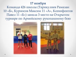 17 ноября
Команда 426 школы (Тарикулиев Рамазан
10 «Б», Курносов Максим 11 «А», Ксенофонтов
Павел 11 «Б») заняла 3 место на Открытом
турнире по Армейскому рукопашному бою
 