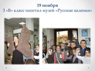 19 ноября
3 «В» класс посетил музей «Русские валенки»
 