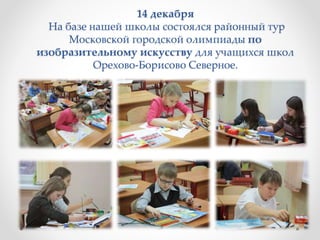 14 декабря
На базе нашей школы состоялся районный тур
Московской городской олимпиады по
изобразительному искусству для учащихся школ
Орехово-Борисово Северное.
 