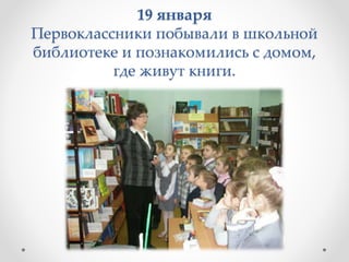 19 января
Первоклассники побывали в школьной
библиотеке и познакомились с домом,
где живут книги.
 