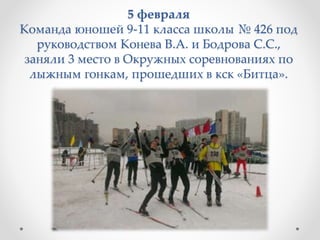 5 февраля
Команда юношей 9-11 класса школы № 426 под
руководством Конева В.А. и Бодрова С.С.,
заняли 3 место в Окружных соревнованиях по
лыжным гонкам, прошедших в кск «Битца».
 