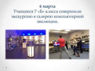 6 марта
Учащиеся 7 «Б» класса совершили
экскурсию в галерею компьютерной
эволюции.
 