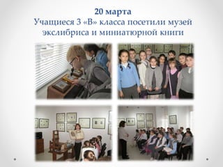 20 марта
Учащиеся 3 «В» класса посетили музей
экслибриса и миниатюрной книги
 