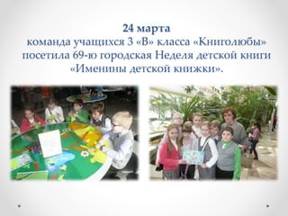 24 марта
команда учащихся 3 «В» класса «Книголюбы»
посетила 69-ю городская Неделя детской книги
«Именины детской книжки».
 