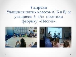 8 апреля
Учащиеся пятых классов А, Б и В, и
учащиеся 6 «А» посетили
фабрику «Нестле»
 
