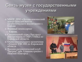  МБОУ ДПО «Детско-юношеский
центр гражданского и
патриотического воспитания» г.
Кирова
 Военный комиссариат
г. Кирова.
 Специальный отряд быстрого
реагирования (СОБР) УМВД по
Кировской области.
 Отряд специального назначения
«Алмаз» УФСИН по Кировской
области
 Военно-патриотический клуб
"Баграм" при Администрации г.
Нижний Новгород
 