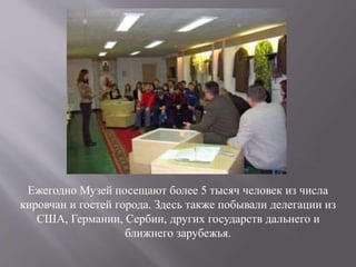 Ежегодно Музей посещают более 5 тысяч человек из числа
кировчан и гостей города. Здесь также побывали делегации из
США, Германии, Сербии, других государств дальнего и
ближнего зарубежья.
 