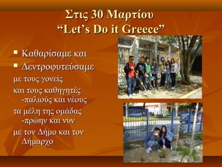ΣΣττιιςς 3300 ΜΜααρρττίίοουυ 
““LLeett’’ss DDoo iitt GGrreeeeccee”” 
 ΚΚααθθααρρίίσσααμμεε κκααιι 
 ΔΔεεννττρροοφφυυττεεύύσσααμμεε 
μμεε ττοουυςς γγοοννεείίςς 
κκααιι ττοουυςς κκααθθηηγγηηττέέςς 
--ππααλλιιοούύςς κκααιι ννέέοουυςς 
τταα μμέέλληη ττηηςς οομμάάδδααςς 
--ππρρώώηηνν κκααιι ννυυνν 
μμεε ττοονν ΔΔήήμμοο κκααιι ττοονν 
ΔΔήήμμααρρχχοο 
 