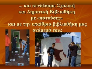 ...... κκααιι σσυυννδδέέσσααμμεε ΣΣχχοολλιικκήή 
κκααιι ΔΔηημμοοττιικκήή ΒΒιιββλλιιοοθθήήκκηη 
μμεε «ππααττοούύσσεεςς» 
κκααιι μμεε ττηηνν υυππααίίθθρριιαα ββιιββλλιιοοθθήήκκηη μμααςς 
ααννάάμμεεσσάά ττοουυςς 
 